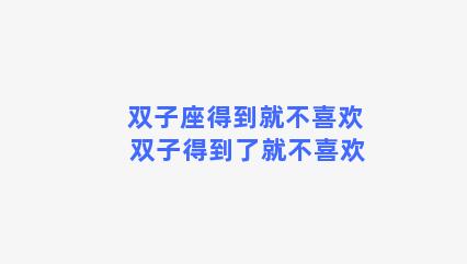 双子座得到就不喜欢 双子得到了就不喜欢